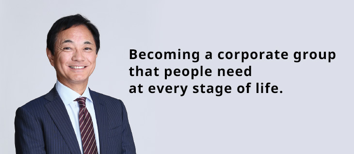 Becoming a corporate group that people need at every stage of life.