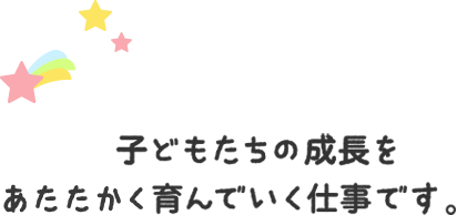 子どもたちの成長を暖かく育んでいく仕事です。