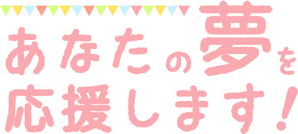 あなたの夢を応援します！