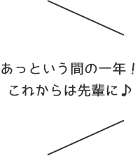 あっという間の一年！これからは先輩に♪