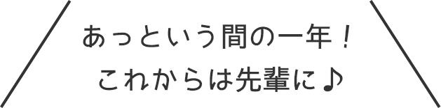 あっという間の一年！これからは先輩に♪