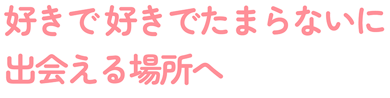 好き好きでたまらないに出会える場所へ