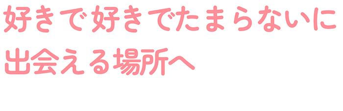 好き好きでたまらないに出会える場所へ