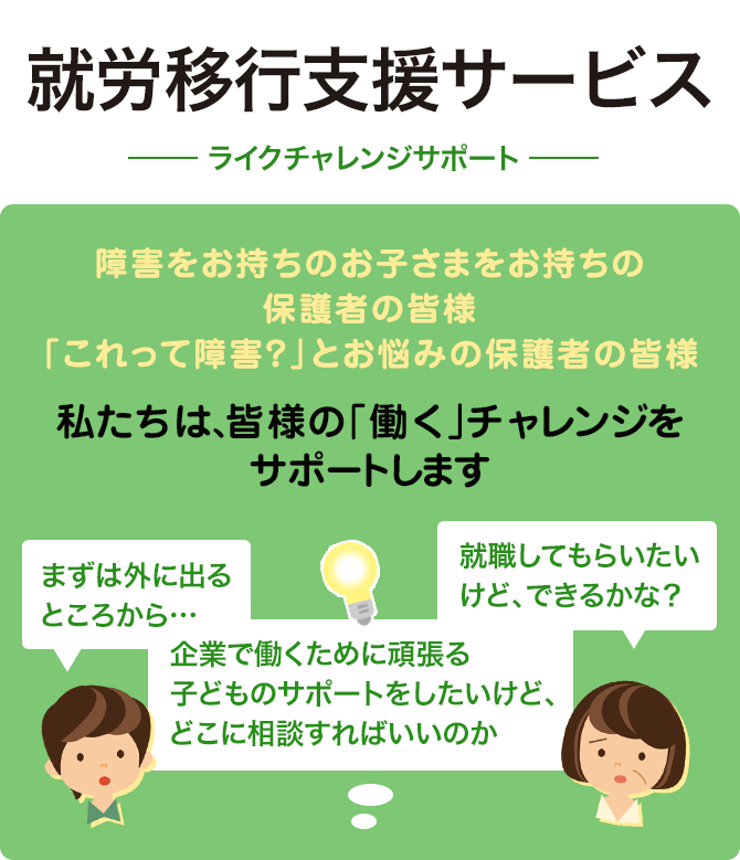 障害をお持ちのお子さまをお持ちの保護者の皆様　「これって障害？」とお悩みの保護者の皆様　私たちは、皆様の「働く」チャレンジをサポートします